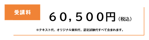 受講料 ※テキスト代、オリジナル資料代、認定試験代すべて含まれます。60,500円(税込)